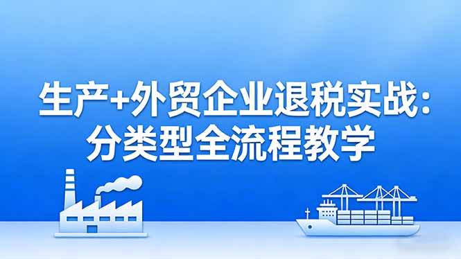 (17602期)生产+外贸企业退税实战:分类型全流程教学,生产企业留抵退税最大化+外贸企业退税系统申报-鸿雁学习网