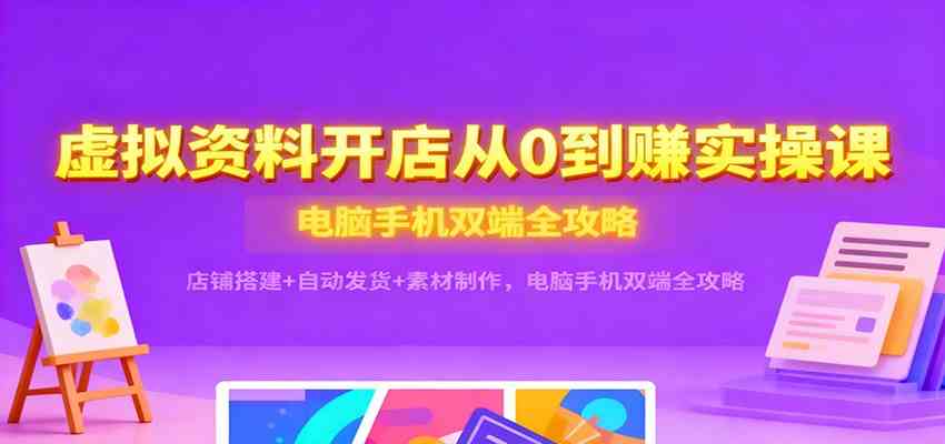 虚拟资料开店从0到赚实操课：店铺搭建+自动发货+素材制作，电脑手机双端全攻略-鸿雁学习网