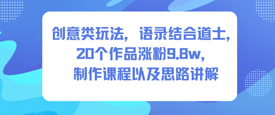 创意类玩法，语录结合道士，20个作品涨粉9.8w，制作课程以及思路讲解-鸿雁学习网