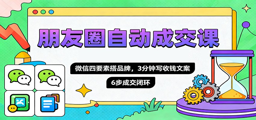 朋友圈自动成交课，微信四要素搭品牌，3分钟写收钱文案，6步成交闭环-鸿雁学习网