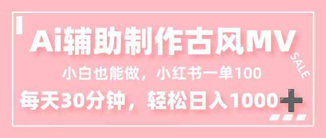 （16676期）小白也能做！AI辅助制作古风MV，小红薯一单100，每天30分钟轻松日入1000+-鸿雁学习网