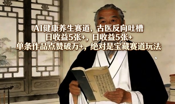 AI健康养生赛道，古医反向吐槽，日收益5张+，单条作品点赞破万+，绝对是宝藏赛道玩法-鸿雁学习网