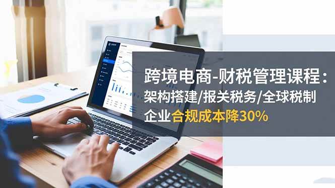 （16509期）跨境电商-财税管理课程：架构搭建/报关税务/全球税制，企业合规成本降30%-鸿雁学习网