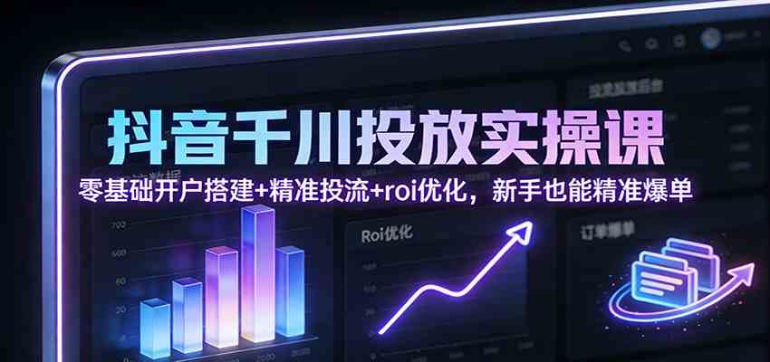 抖音千川投放实操课：零基础开户搭建+精准投流+roi优化，新手也能精准爆单-鸿雁学习网