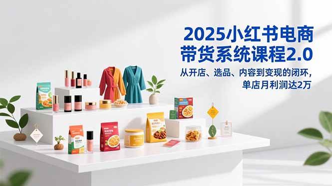 (16880期)2025小红书电商带货系统课程2.0,从开店、选品、内容到变现的闭环,单店月利润达2万 (16880期)2025小红书电商带货系统课程2.0,从开店、选品、内容到变现的闭环,单店月利润达2万
