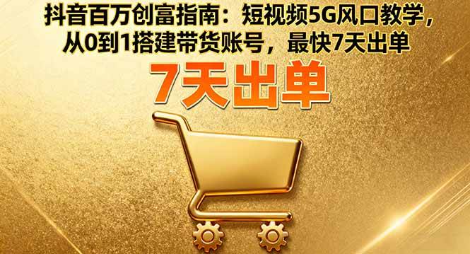 （16150期）抖音百万创富指南：短视频5G风口教学，从0到1搭建带货账号，最快7天出单-鸿雁学习网