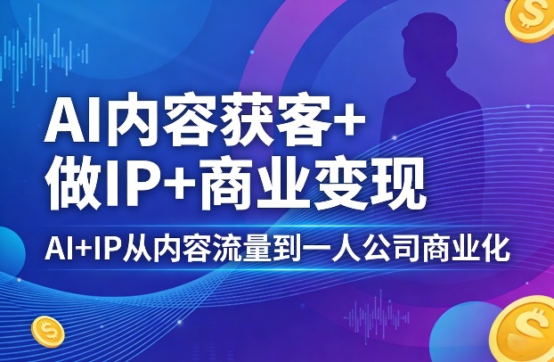 AI内容获客+做IP+商业变现，AI+IP从内容流量到一人公司商业化-鸿雁学习网