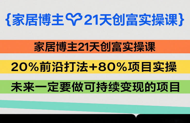 家居博主21天创富实操课，20%前沿打法+80%项目实操，未来一定要做可持续变现的项目-鸿雁学习网