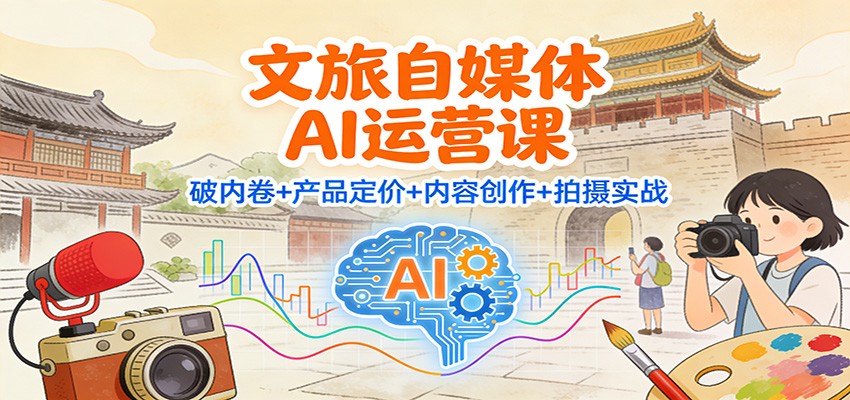 文旅自媒体AI运营课：破内卷+产品定价+内容创作+拍摄实战-鸿雁学习网