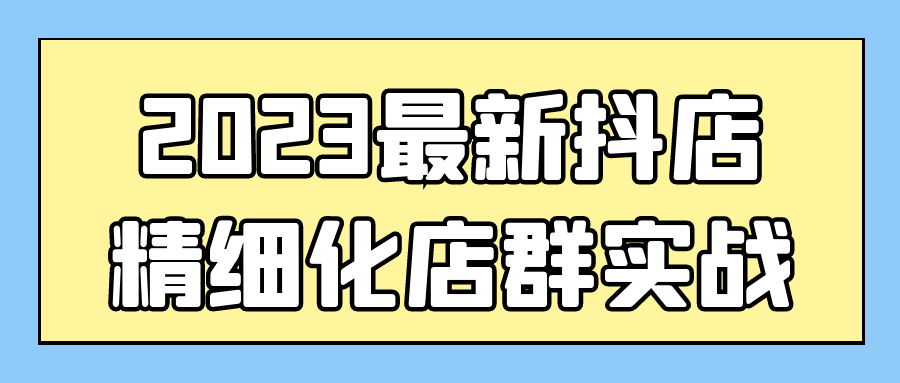 2023最新抖店精细化店群实战-鸿雁学习网