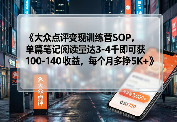大众点评变现训练营SOP，单篇笔记阅读量达3-4千即可获100-140收益，每个月多挣5K+-鸿雁学习网