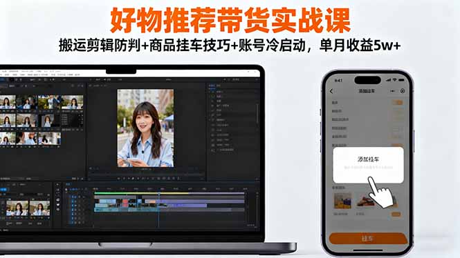 好物推荐带货实战课：搬运剪辑防判+商品挂车技巧+账号冷启动，单月收益5w+-鸿雁学习网