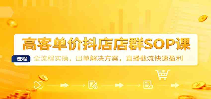 高客单价抖店店群SOP课：全流程实操，出单解决方案，直播截流快速盈利-鸿雁学习网