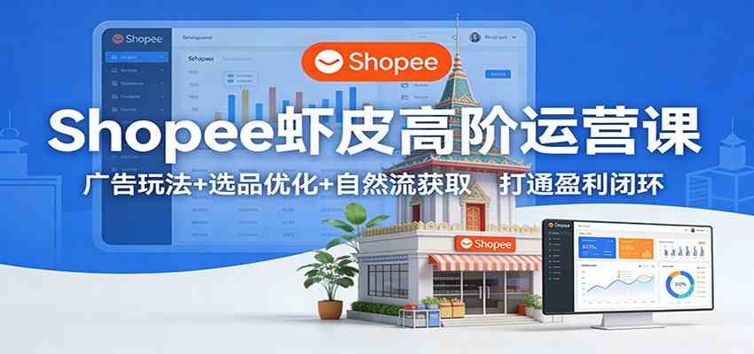 Shopee虾皮高阶运营课：广告玩法+选品优化+自然流获取，打通盈利闭环-鸿雁学习网