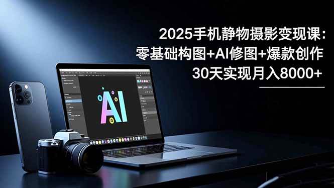 （16547期）2025手机 静物摄影变现课：零基础构图+AI修图+爆款创作，30天实现月入8…-鸿雁学习网