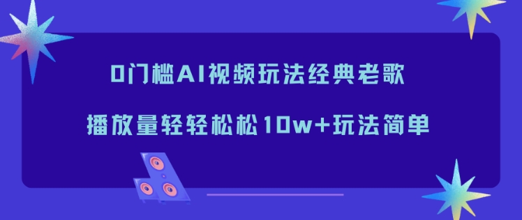 0门槛AI视频玩法经典老歌，播放量轻轻松松10w+玩法简单-鸿雁学习网