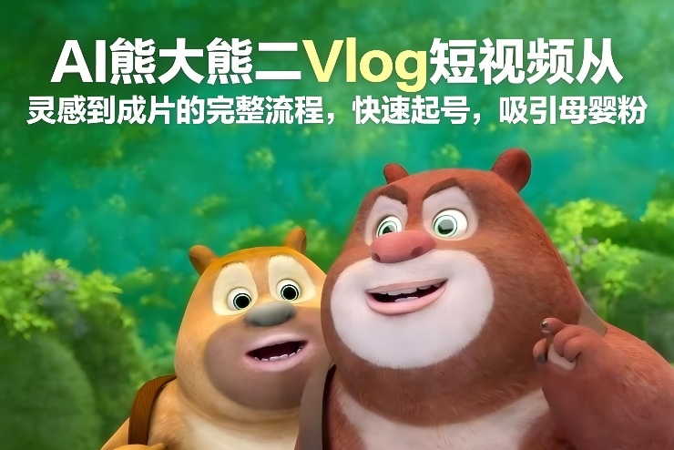 AI熊大熊二Vlog短视频从灵感到成片的完整流程，快速起号，吸引母婴粉-鸿雁学习网