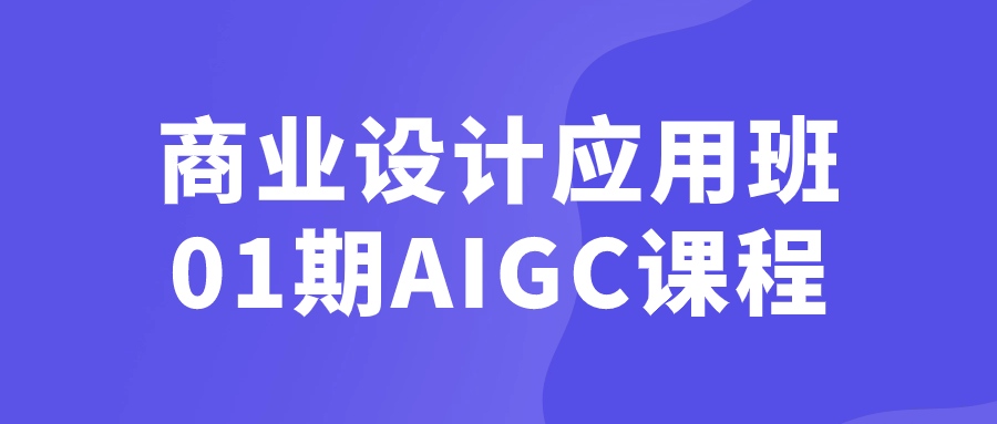 商业设计应用班01期AIGC课程-鸿雁学习网