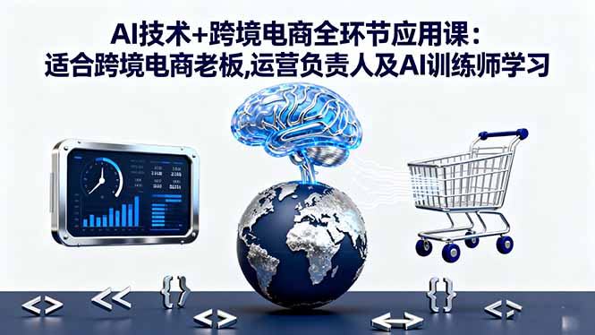 AI技术+跨境电商全环节应用课:适合跨境电商老板,运营负责人及AI训练师学习-鸿雁学习网