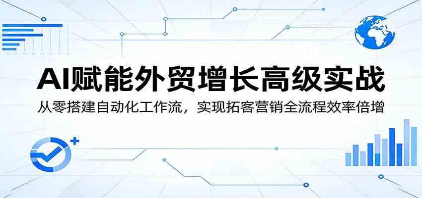 AI赋能外贸增长高级实战：从零搭建自动化工作流，实现拓客营销全流程效率倍增-鸿雁学习网