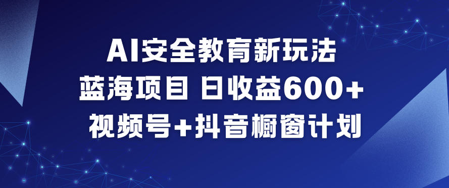AI安全教育新玩法，蓝海项目，日收益6张+，视频号+抖音橱窗计划-鸿雁学习网