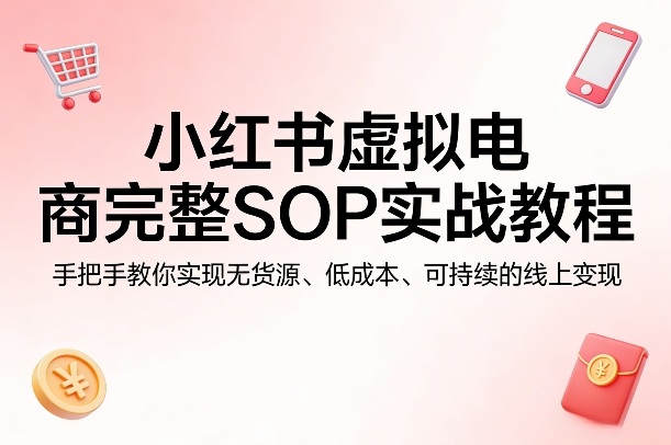 小红书虚拟电商完整SOP实战教程，手把手教你，实现无货源、低成本、可持续的线上变现-鸿雁学习网