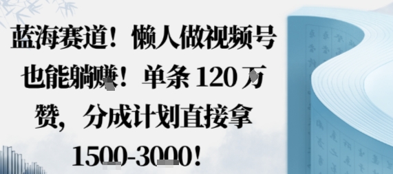 蓝海赛道，懒人做视频号也能躺挣，单条120W赞，分成计划直接拿1.5k，不用拍不用剪-鸿雁学习网