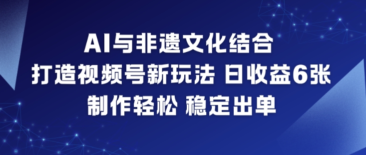 AI与非遗文化结合，打造视频号新玩法，日收益6张，制作轻松，稳定出单-鸿雁学习网