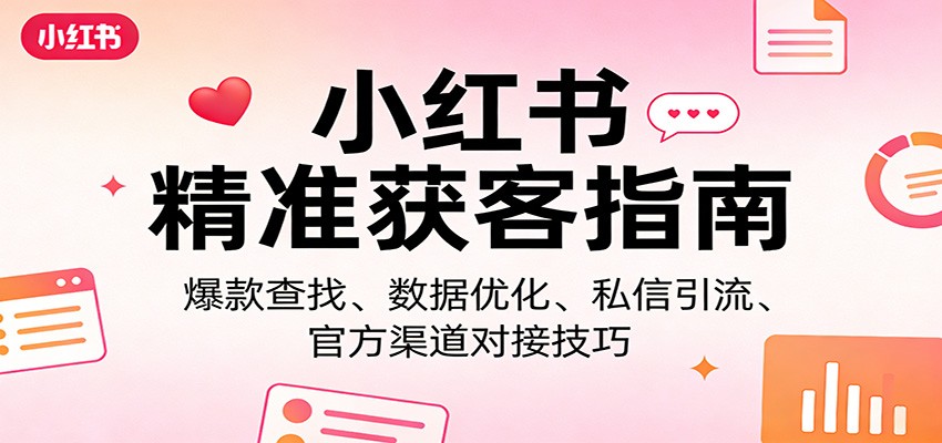 小红书精准获客指南：爆款查找、数据优化、私信引流、官方渠道对接技巧-鸿雁学习网