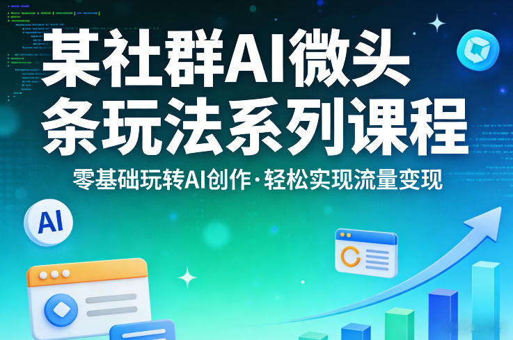 某社群的AI微头条玩法系列课程，零基础玩转AI创作，轻松实现流量变现-鸿雁学习网
