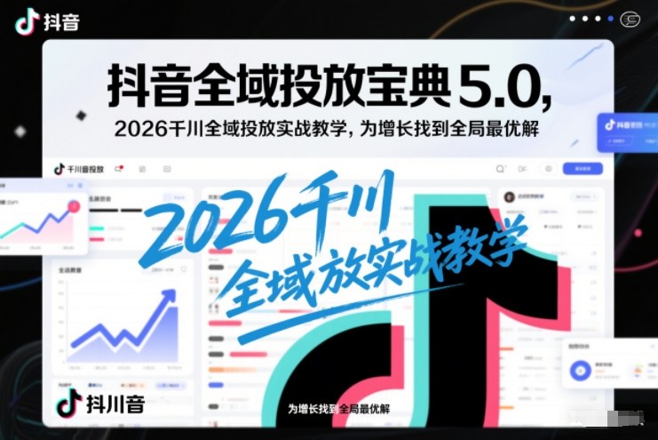抖音全域投放宝典5.0，2026千川全域投放实战教学，为增长找到全局最优解-鸿雁学习网