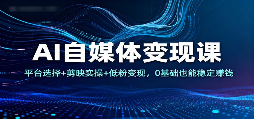 AI自媒体变现课：平台选择+剪映实操+低粉变现，0基础也能稳定赚钱-鸿雁学习网