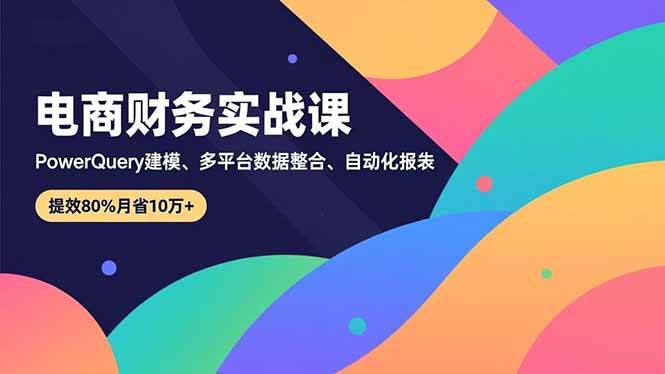 （16746期）电商财务实战课，Power Query建模、多平台数据整合、自动化报表，提效80%月省10万+-鸿雁学习网