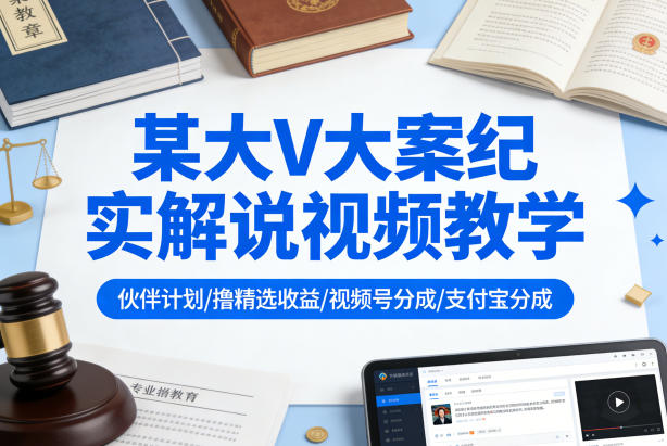 某大V大案纪实解说视频教学，可做伙伴计划、撸精选收益，视频号和支付宝分成计划均可-鸿雁学习网