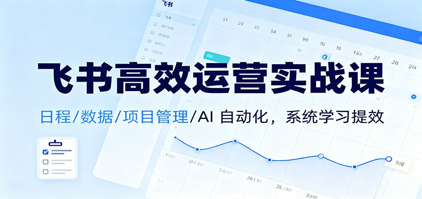 飞书高效运营实战课：日程/数据/项目管理/AI 自动化，系统学习提效-鸿雁学习网