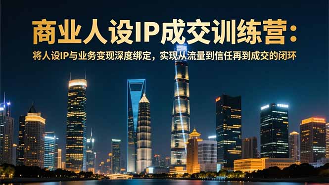 商业人设IP成交训练营-12月：将人设IP与业务变现深度绑定，从流量到信任再到成交闭环-鸿雁学习网