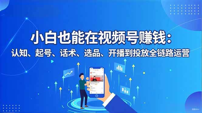 （16626期）小白也能在视频号赚钱：认知、起号、话术、选品、开播到投放全链路运营-鸿雁学习网