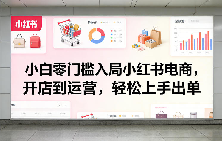 小白零门槛入局小红书电商，开店到运营，轻松上手出单-鸿雁学习网