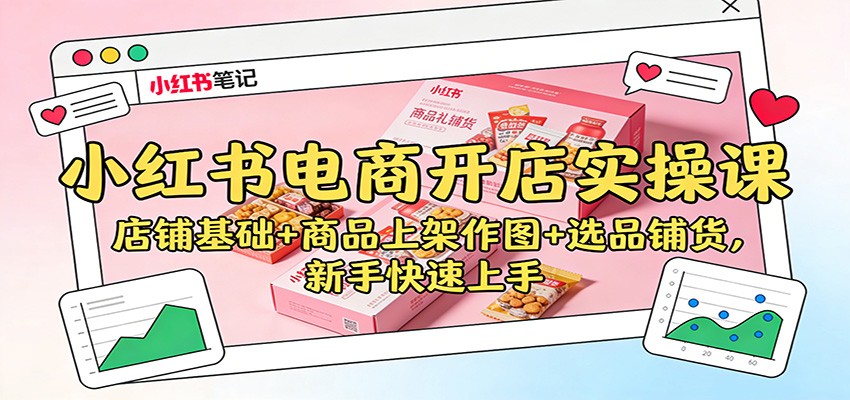 小红书电商开店实操课：店铺基础+商品上架作图+选品铺货，新手快速上手-鸿雁学习网