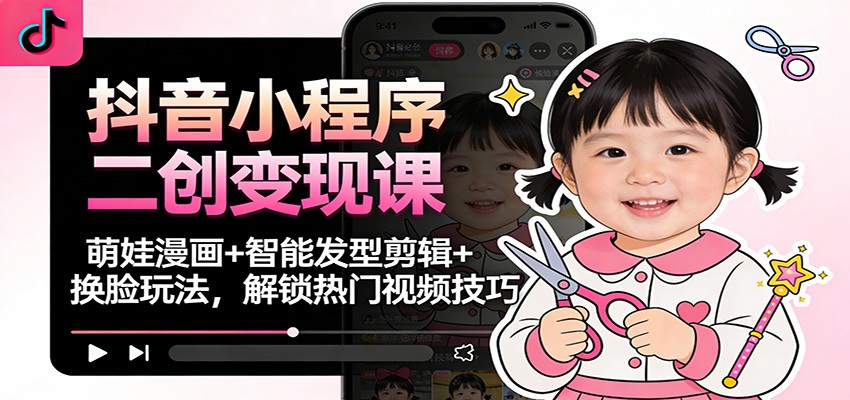 抖音小程序二创变现课：萌娃漫画+智能发型剪辑+换脸玩法，解锁热门视频技巧-鸿雁学习网