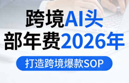 跨境AI头部年费2026年，打造跨境爆款SOP(更新3月)-鸿雁学习网