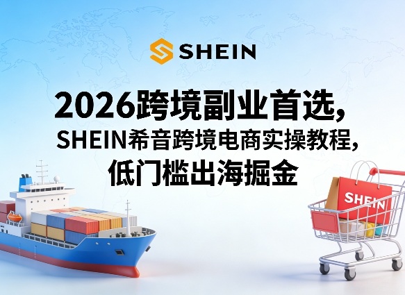 2026跨境副业首选，SHEIN希音跨境电商实操教程，低门槛出海掘金-鸿雁学习网