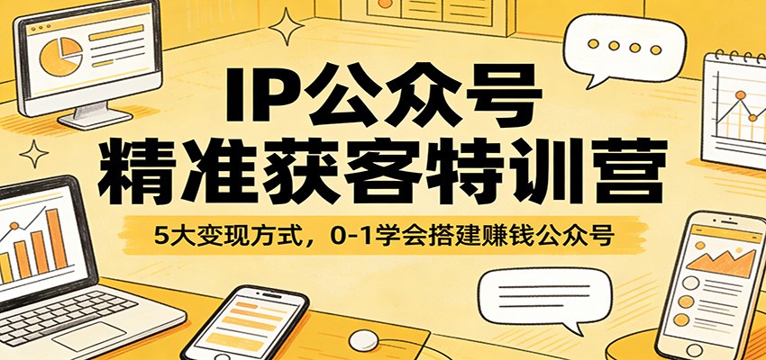 IP公众号精准获客特训营：5大变现方式，0-1学会搭建赚钱公众号-鸿雁学习网