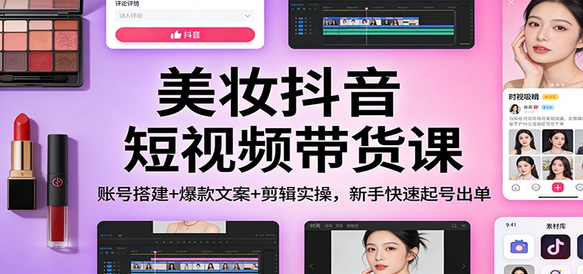 美妆抖音短视频带货课：账号搭建+爆款文案+剪辑实操，新手快速起号出单-鸿雁学习网