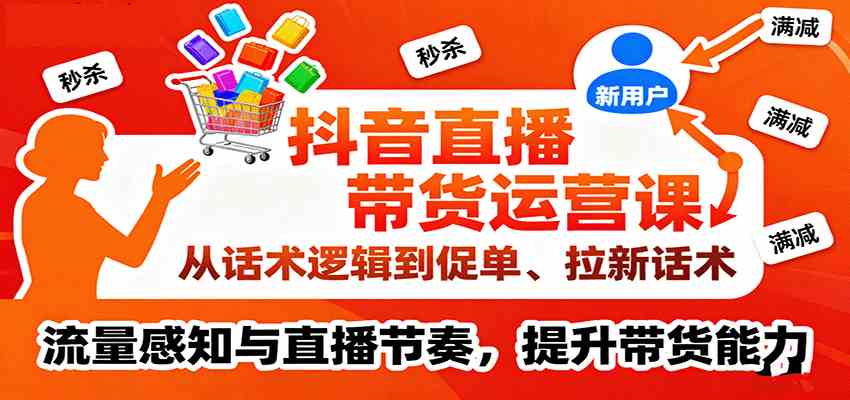 抖音直播带货运营课，从话术逻辑到促单、拉新话术，流量感知与直播节奏，提升带货能力-鸿雁学习网