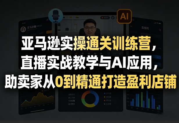 亚马逊实操通关训练营，直播实战教学与AI应用，助卖家从0到精通打造盈利店铺(更新3月23日)-鸿雁学习网