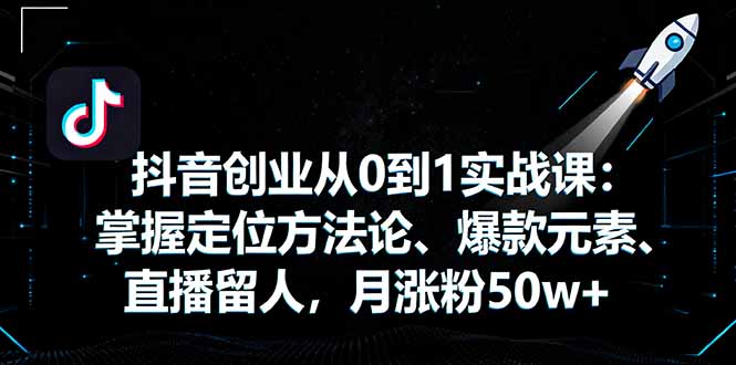 抖音创业从0到1实战课：掌握定位方法论、爆款元素、直播留人，月涨粉50w+-鸿雁学习网