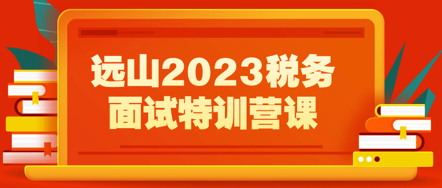 远山2023税务面试特训营课-鸿雁学习网