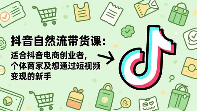 抖音自然流带货课：适合抖音电商创业者,个体商家及想通过短视频变现的新手-鸿雁学习网