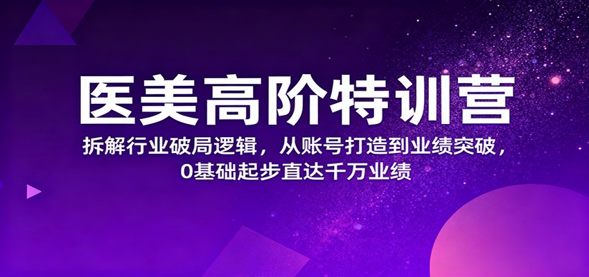 医美高阶特训营，拆解行业破局逻辑，从账号打造到业绩突破，0基础起步直达千万业绩-鸿雁学习网